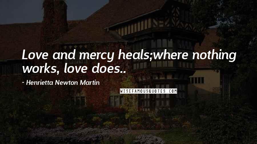 Henrietta Newton Martin Quotes: Love and mercy heals;where nothing works, love does..