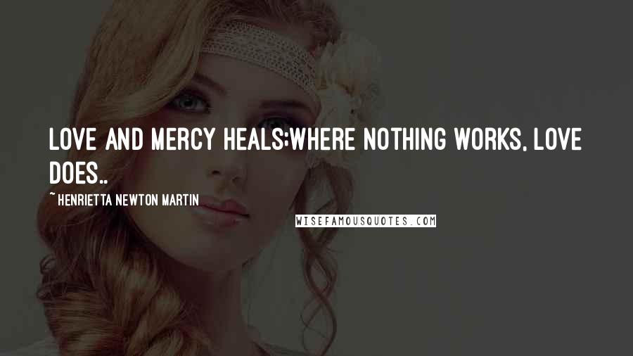 Henrietta Newton Martin Quotes: Love and mercy heals;where nothing works, love does..