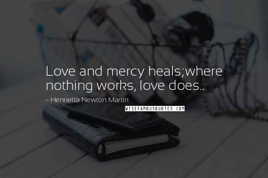 Henrietta Newton Martin Quotes: Love and mercy heals;where nothing works, love does..