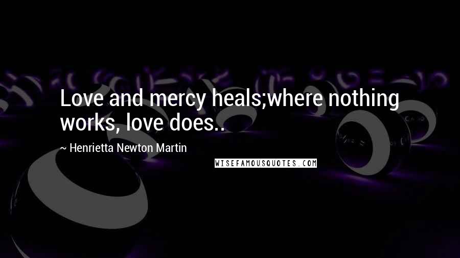 Henrietta Newton Martin Quotes: Love and mercy heals;where nothing works, love does..