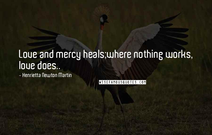 Henrietta Newton Martin Quotes: Love and mercy heals;where nothing works, love does..