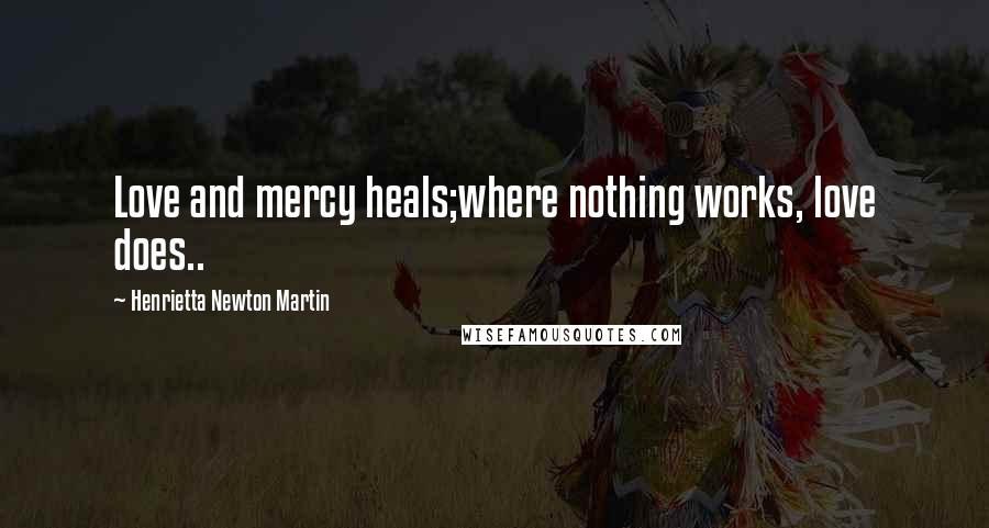 Henrietta Newton Martin Quotes: Love and mercy heals;where nothing works, love does..