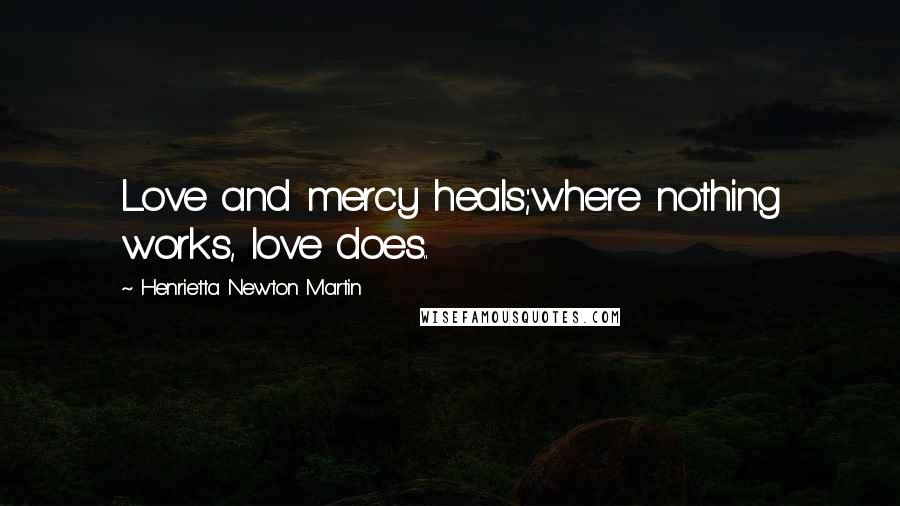 Henrietta Newton Martin Quotes: Love and mercy heals;where nothing works, love does..