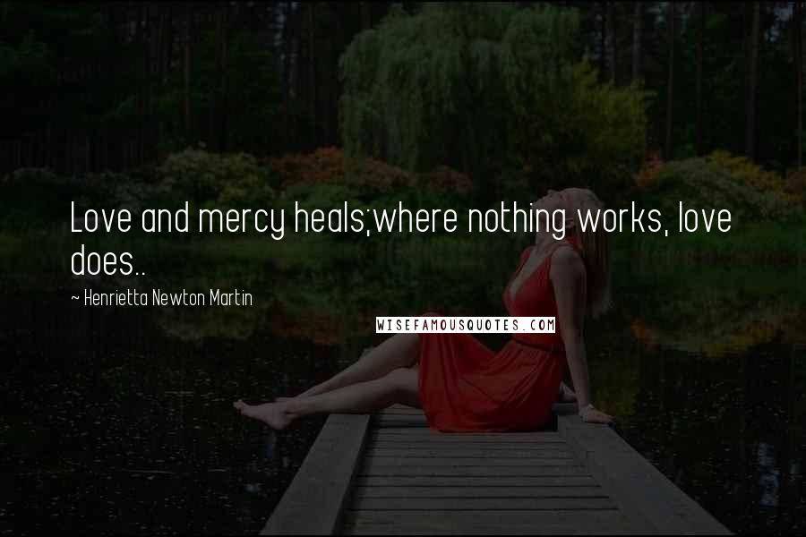 Henrietta Newton Martin Quotes: Love and mercy heals;where nothing works, love does..