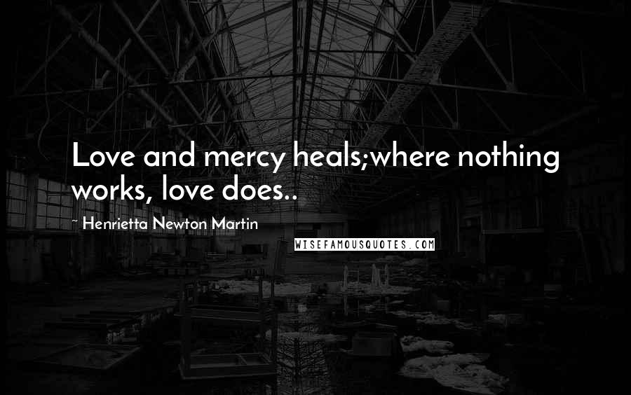 Henrietta Newton Martin Quotes: Love and mercy heals;where nothing works, love does..
