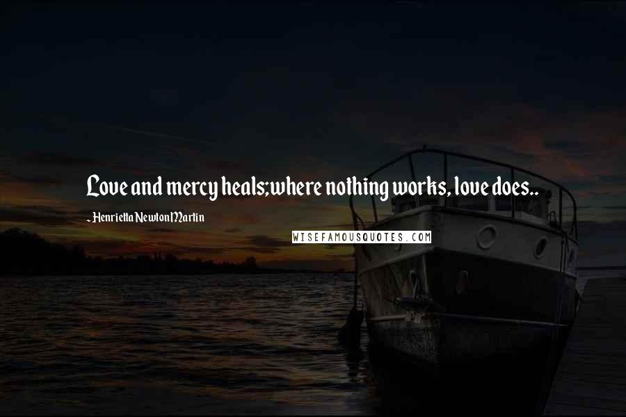 Henrietta Newton Martin Quotes: Love and mercy heals;where nothing works, love does..