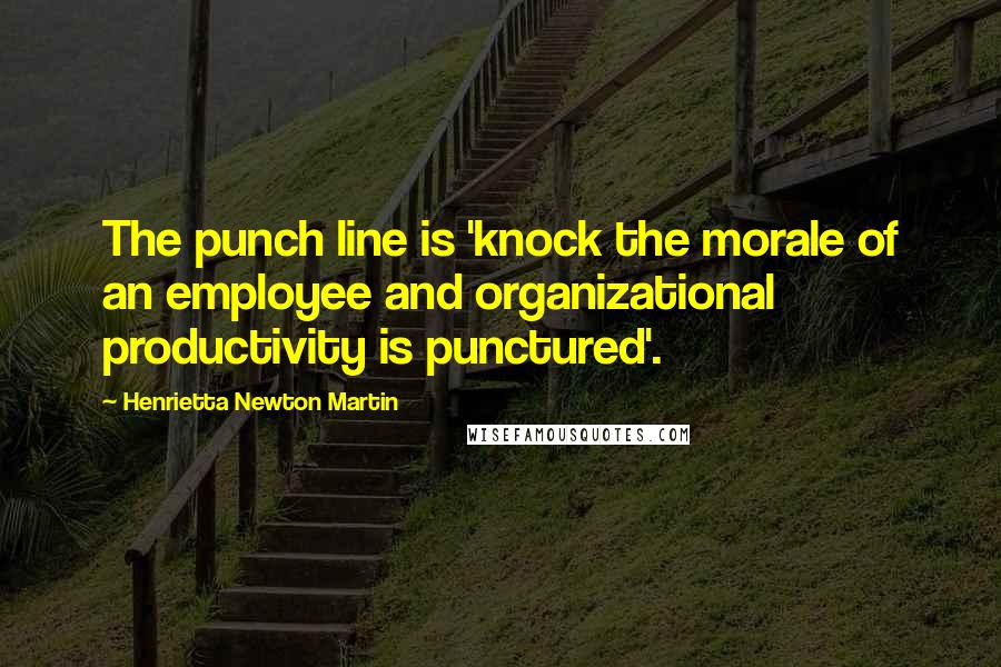 Henrietta Newton Martin Quotes: The punch line is 'knock the morale of an employee and organizational productivity is punctured'.