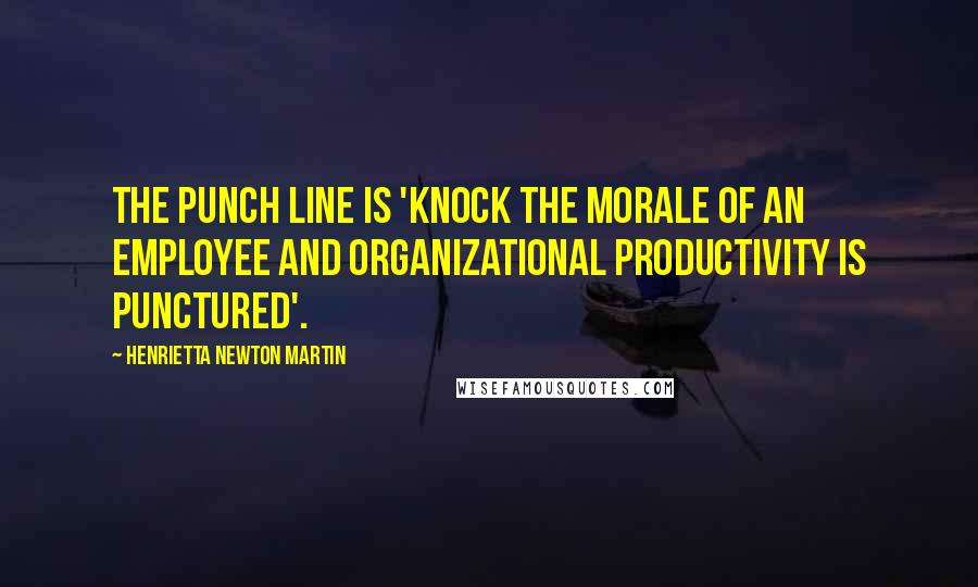 Henrietta Newton Martin Quotes: The punch line is 'knock the morale of an employee and organizational productivity is punctured'.