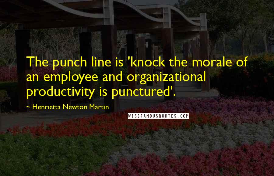 Henrietta Newton Martin Quotes: The punch line is 'knock the morale of an employee and organizational productivity is punctured'.