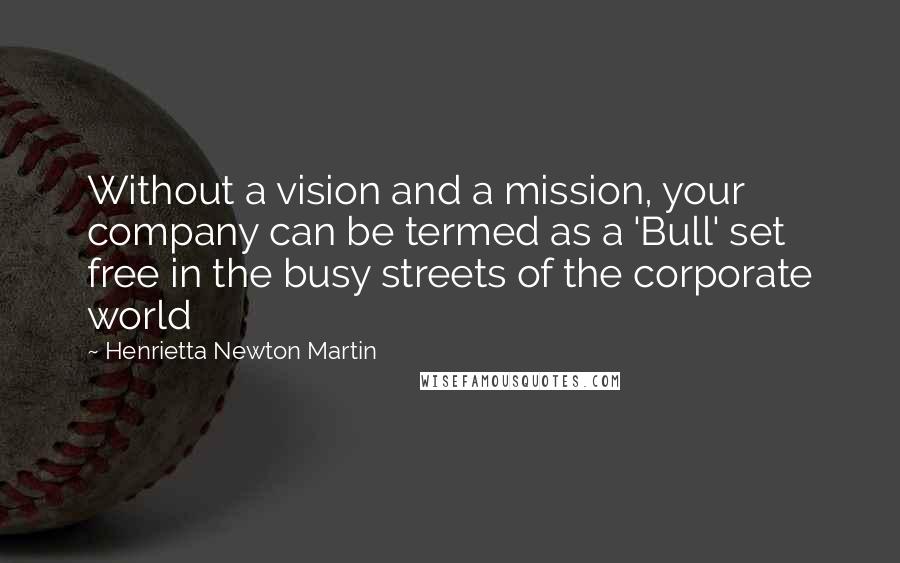 Henrietta Newton Martin Quotes: Without a vision and a mission, your company can be termed as a 'Bull' set free in the busy streets of the corporate world