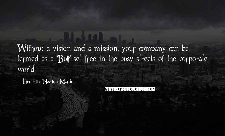 Henrietta Newton Martin Quotes: Without a vision and a mission, your company can be termed as a 'Bull' set free in the busy streets of the corporate world