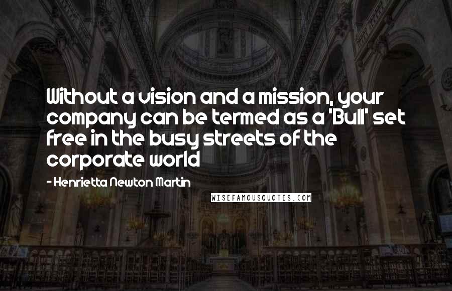 Henrietta Newton Martin Quotes: Without a vision and a mission, your company can be termed as a 'Bull' set free in the busy streets of the corporate world