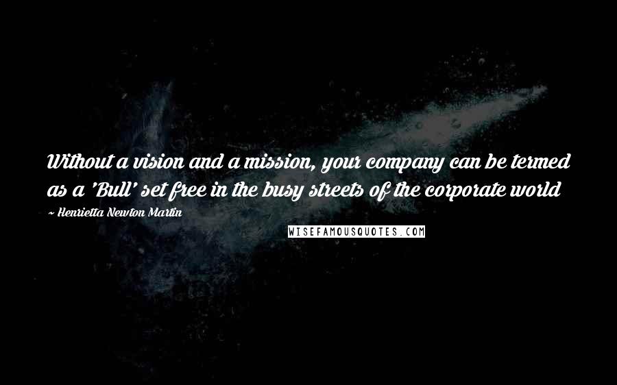Henrietta Newton Martin Quotes: Without a vision and a mission, your company can be termed as a 'Bull' set free in the busy streets of the corporate world