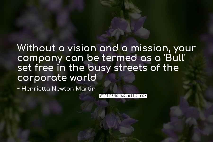 Henrietta Newton Martin Quotes: Without a vision and a mission, your company can be termed as a 'Bull' set free in the busy streets of the corporate world