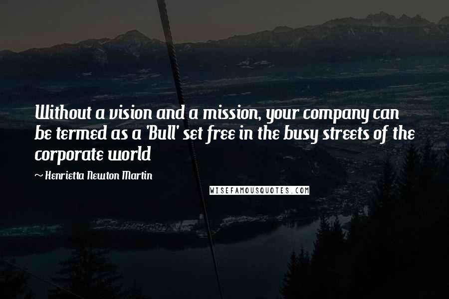 Henrietta Newton Martin Quotes: Without a vision and a mission, your company can be termed as a 'Bull' set free in the busy streets of the corporate world