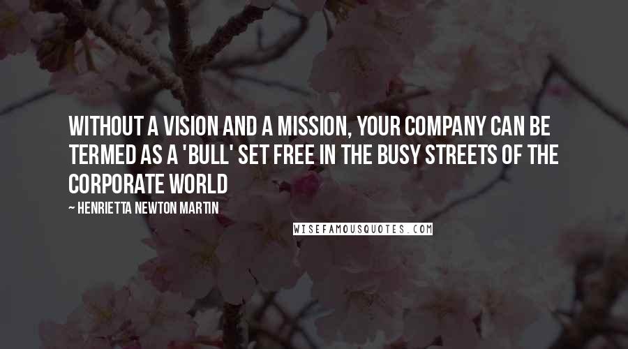Henrietta Newton Martin Quotes: Without a vision and a mission, your company can be termed as a 'Bull' set free in the busy streets of the corporate world