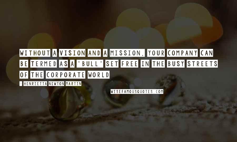 Henrietta Newton Martin Quotes: Without a vision and a mission, your company can be termed as a 'Bull' set free in the busy streets of the corporate world