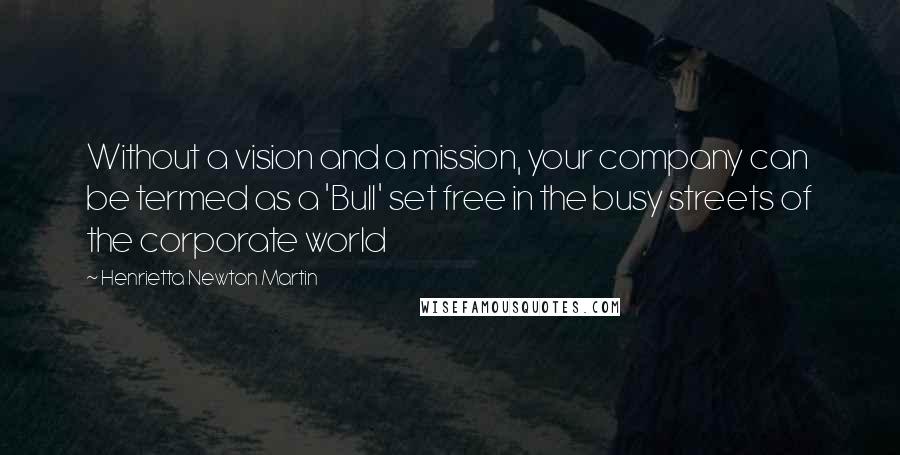 Henrietta Newton Martin Quotes: Without a vision and a mission, your company can be termed as a 'Bull' set free in the busy streets of the corporate world
