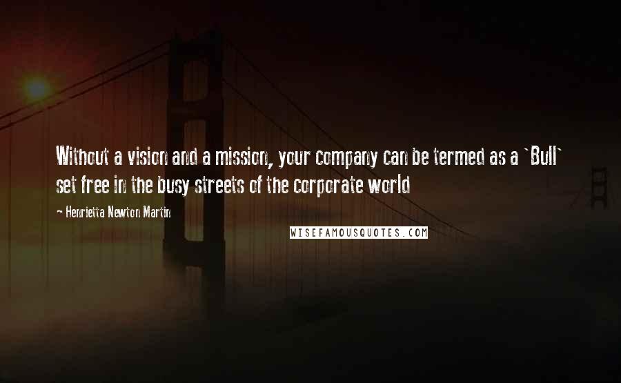 Henrietta Newton Martin Quotes: Without a vision and a mission, your company can be termed as a 'Bull' set free in the busy streets of the corporate world
