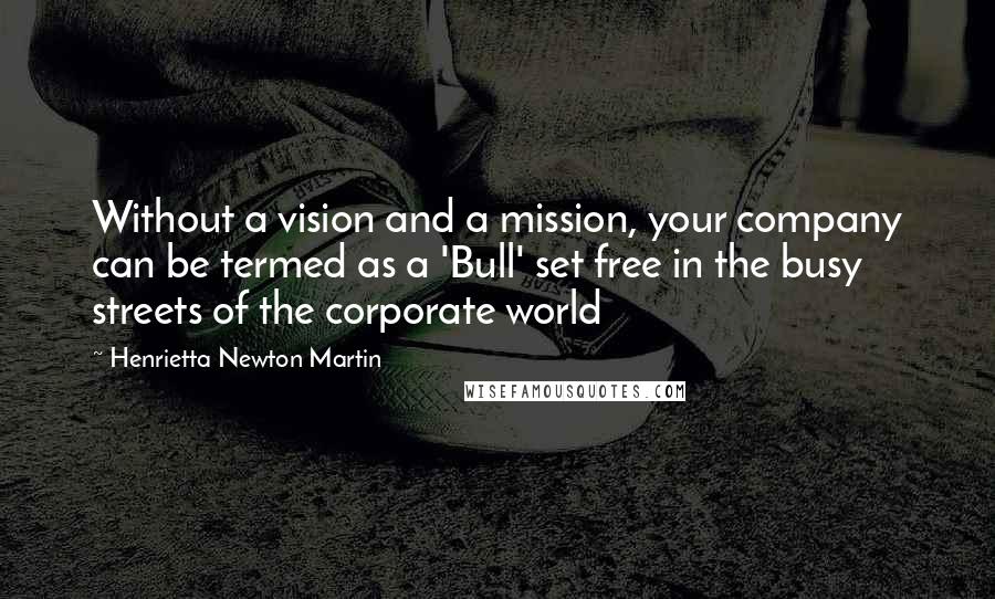 Henrietta Newton Martin Quotes: Without a vision and a mission, your company can be termed as a 'Bull' set free in the busy streets of the corporate world