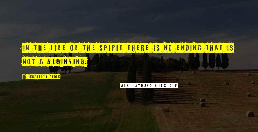 Henrietta Szold Quotes: In the life of the spirit there is no ending that is not a beginning.