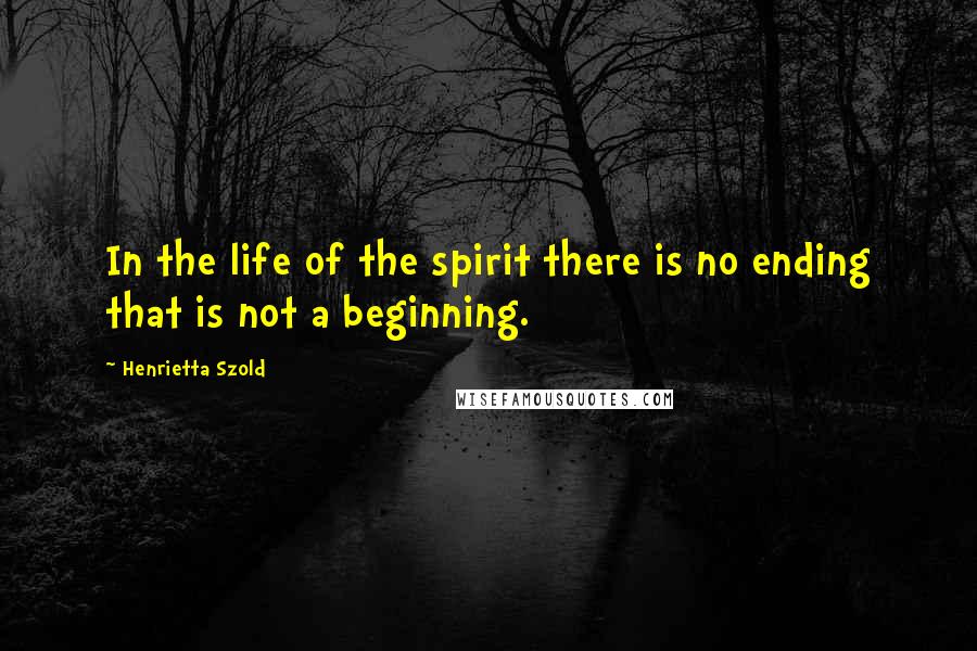 Henrietta Szold Quotes: In the life of the spirit there is no ending that is not a beginning.