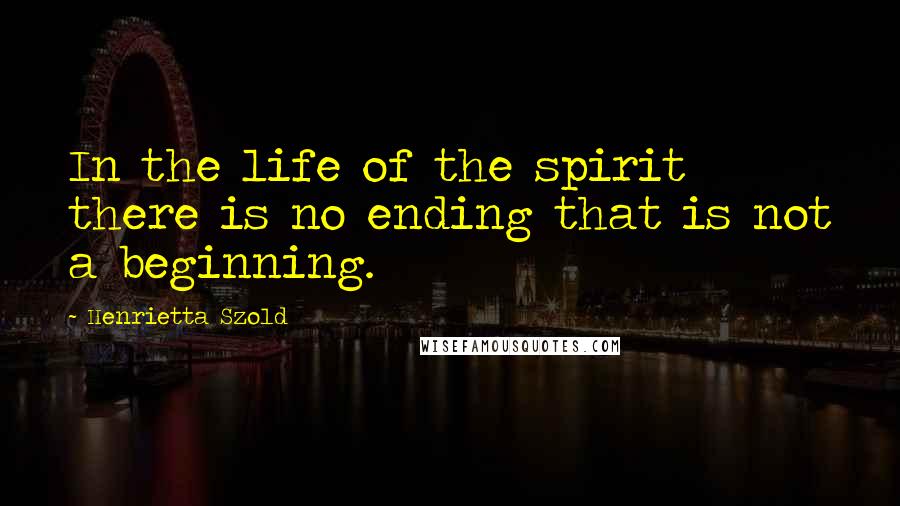 Henrietta Szold Quotes: In the life of the spirit there is no ending that is not a beginning.