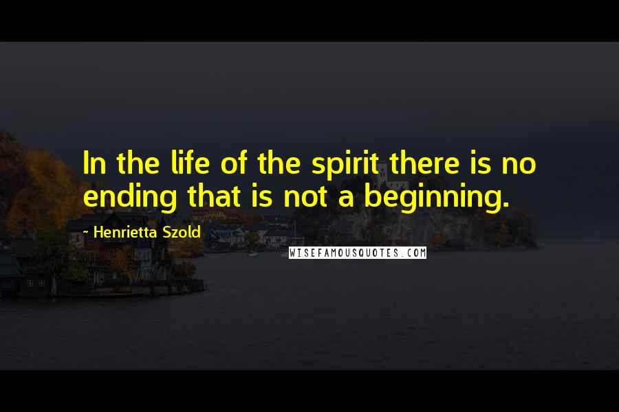 Henrietta Szold Quotes: In the life of the spirit there is no ending that is not a beginning.