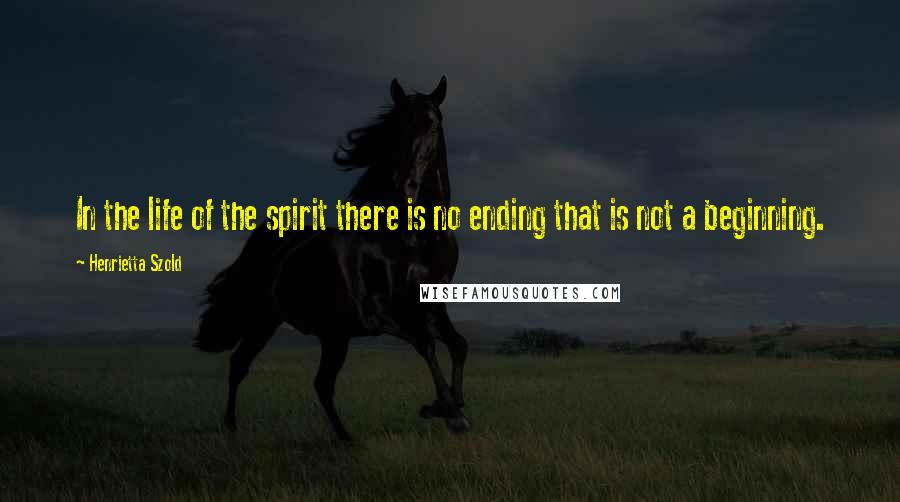 Henrietta Szold Quotes: In the life of the spirit there is no ending that is not a beginning.