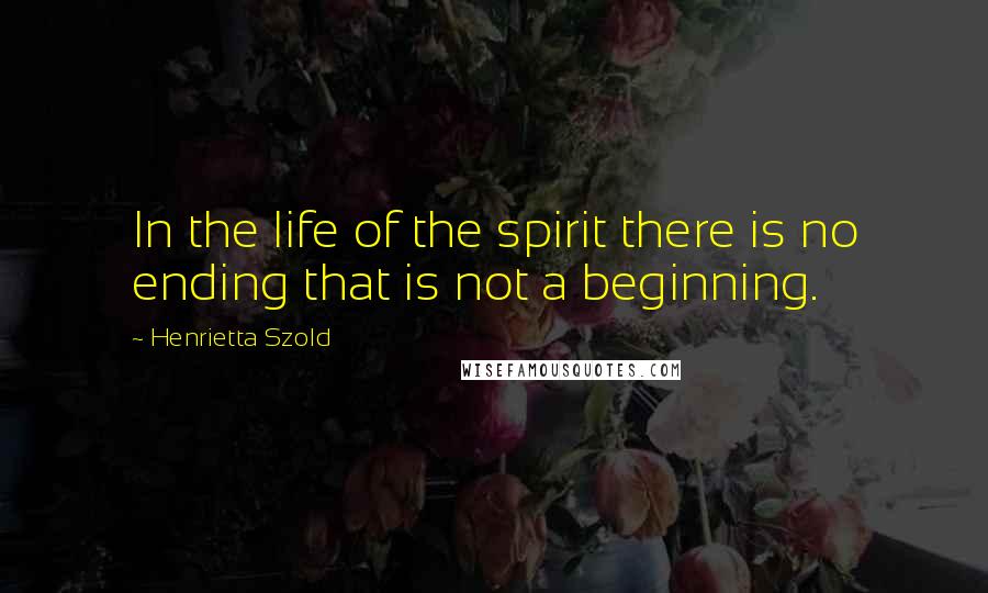 Henrietta Szold Quotes: In the life of the spirit there is no ending that is not a beginning.