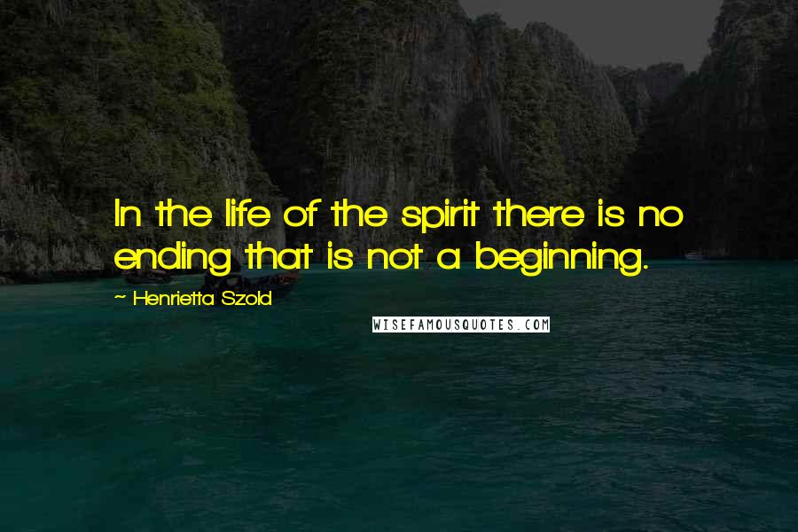 Henrietta Szold Quotes: In the life of the spirit there is no ending that is not a beginning.