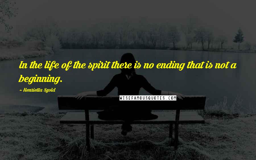 Henrietta Szold Quotes: In the life of the spirit there is no ending that is not a beginning.