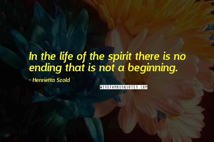 Henrietta Szold Quotes: In the life of the spirit there is no ending that is not a beginning.