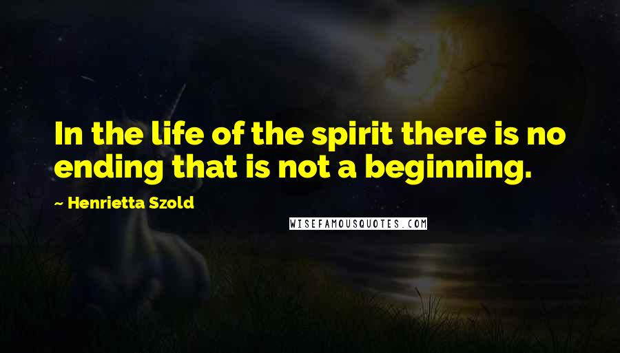 Henrietta Szold Quotes: In the life of the spirit there is no ending that is not a beginning.