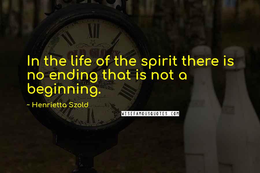 Henrietta Szold Quotes: In the life of the spirit there is no ending that is not a beginning.