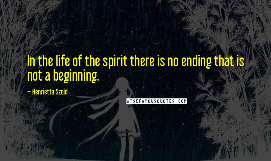 Henrietta Szold Quotes: In the life of the spirit there is no ending that is not a beginning.