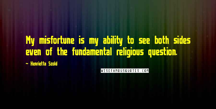 Henrietta Szold Quotes: My misfortune is my ability to see both sides even of the fundamental religious question.