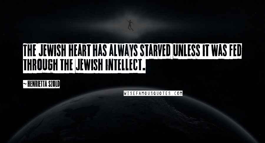 Henrietta Szold Quotes: The Jewish heart has always starved unless it was fed through the Jewish intellect.