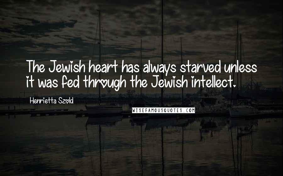 Henrietta Szold Quotes: The Jewish heart has always starved unless it was fed through the Jewish intellect.