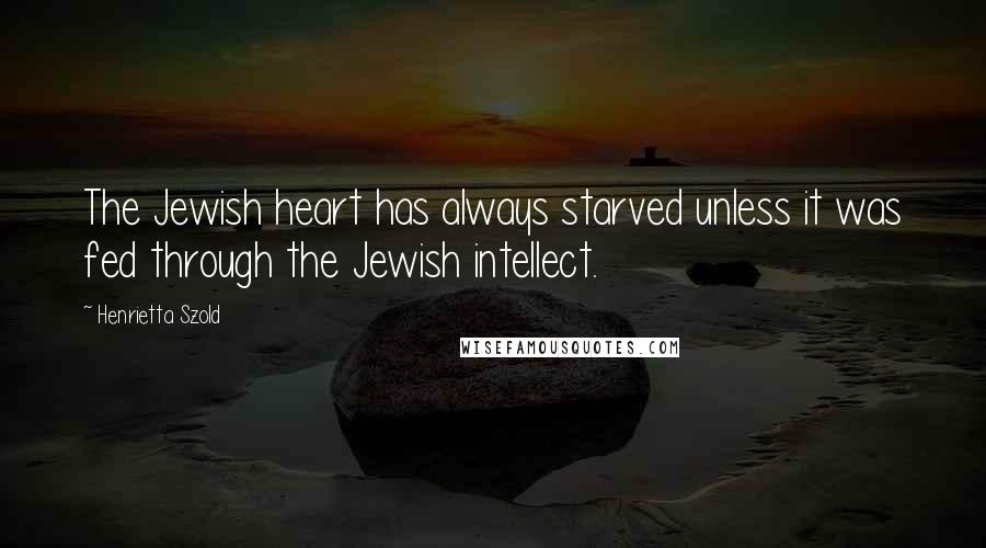 Henrietta Szold Quotes: The Jewish heart has always starved unless it was fed through the Jewish intellect.