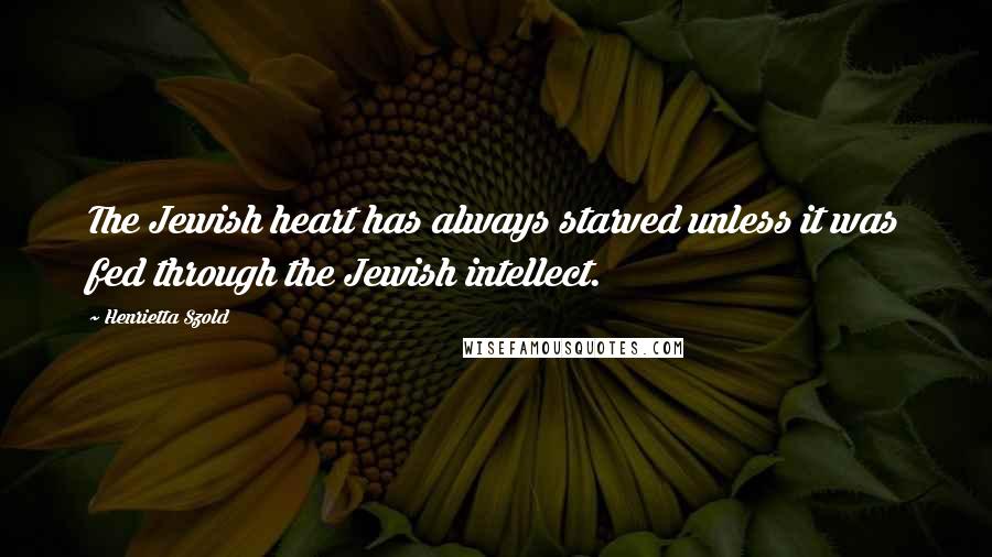 Henrietta Szold Quotes: The Jewish heart has always starved unless it was fed through the Jewish intellect.