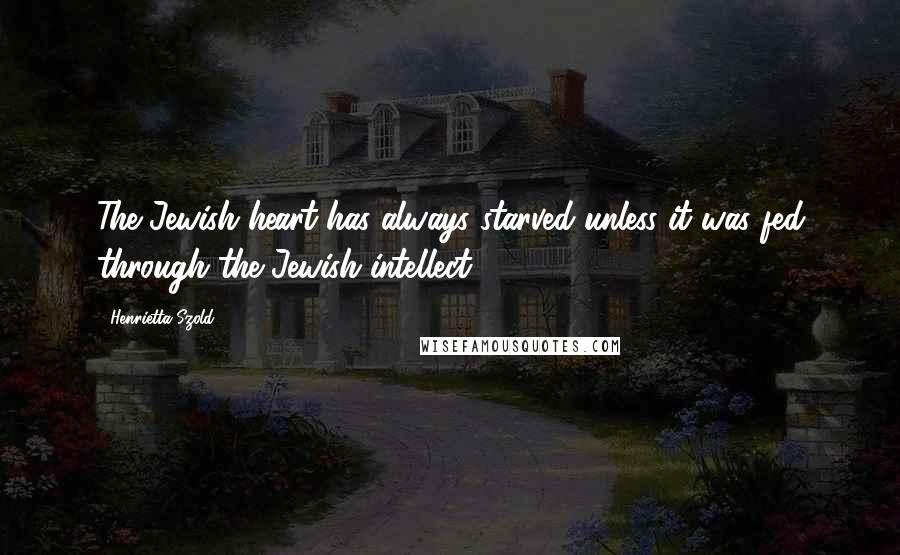 Henrietta Szold Quotes: The Jewish heart has always starved unless it was fed through the Jewish intellect.