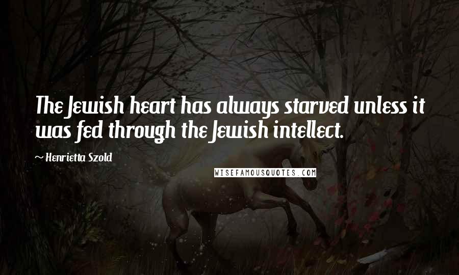 Henrietta Szold Quotes: The Jewish heart has always starved unless it was fed through the Jewish intellect.