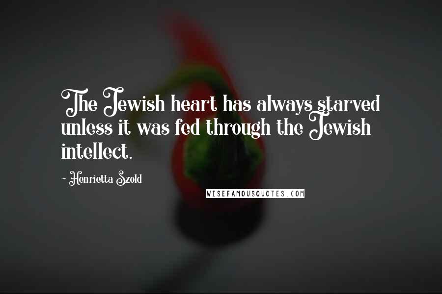 Henrietta Szold Quotes: The Jewish heart has always starved unless it was fed through the Jewish intellect.