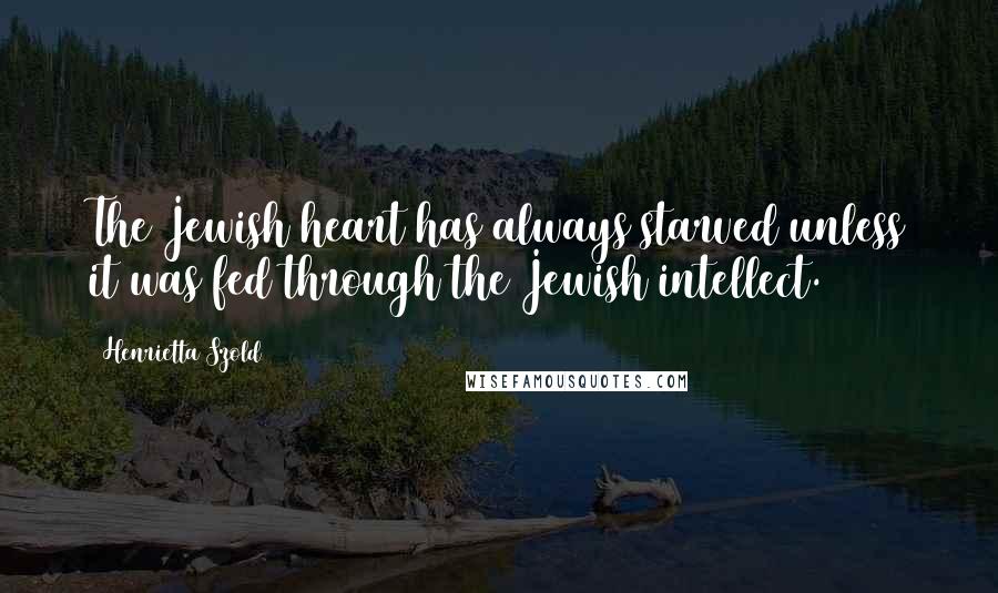 Henrietta Szold Quotes: The Jewish heart has always starved unless it was fed through the Jewish intellect.