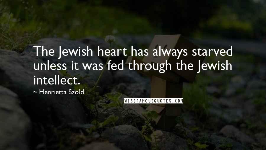 Henrietta Szold Quotes: The Jewish heart has always starved unless it was fed through the Jewish intellect.