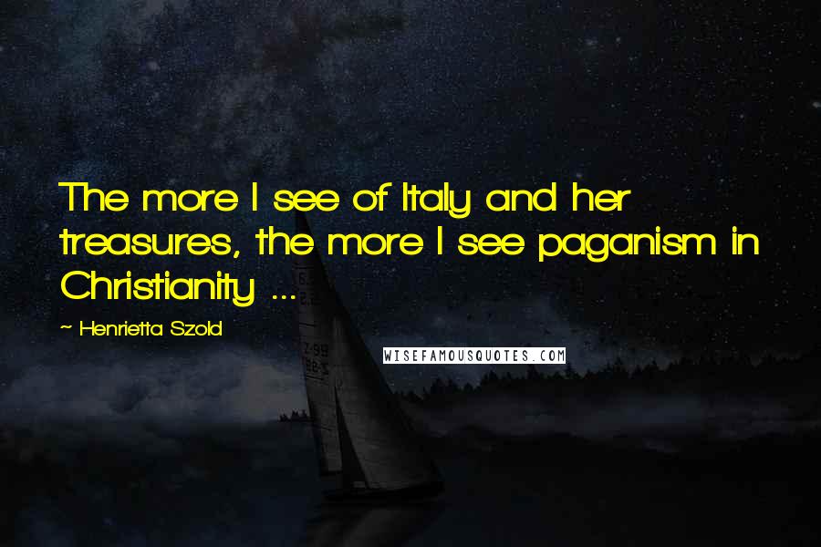 Henrietta Szold Quotes: The more I see of Italy and her treasures, the more I see paganism in Christianity ...