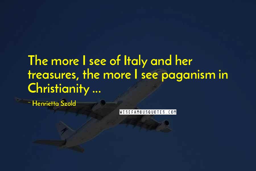 Henrietta Szold Quotes: The more I see of Italy and her treasures, the more I see paganism in Christianity ...