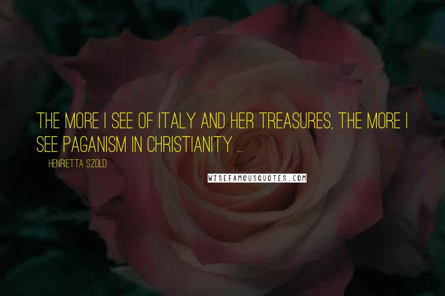 Henrietta Szold Quotes: The more I see of Italy and her treasures, the more I see paganism in Christianity ...