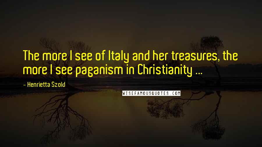 Henrietta Szold Quotes: The more I see of Italy and her treasures, the more I see paganism in Christianity ...